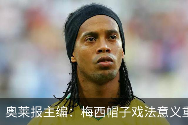 奥莱报主编：梅西帽子戏法意义重大 希望阿根廷在淘汰赛对乌拉圭