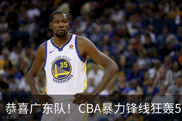 恭喜广东队！CBA暴力锋线狂轰53分，或被朱芳雨重金挖走？